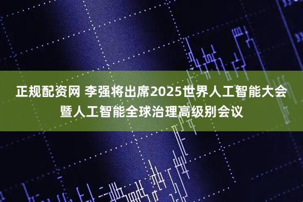 正规配资网 李强将出席2025世界人工智能大会暨人工智能全球治理高级别会议