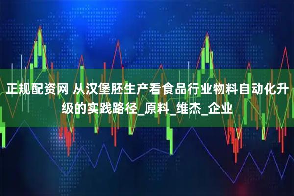 正规配资网 从汉堡胚生产看食品行业物料自动化升级的实践路径_原料_维杰_企业