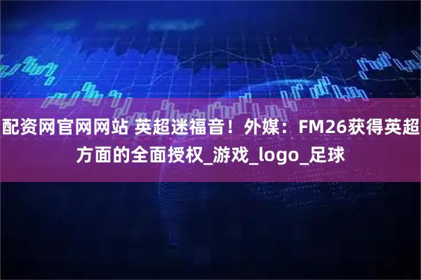配资网官网网站 英超迷福音！外媒：FM26获得英超方面的全面授权_游戏_logo_足球