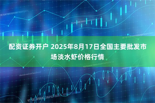 配资证券开户 2025年8月17日全国主要批发市场淡水虾价格行情
