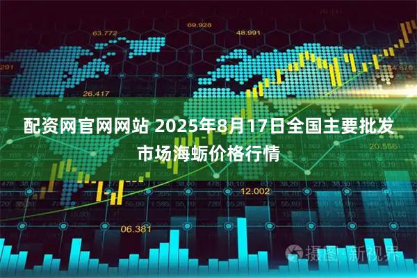 配资网官网网站 2025年8月17日全国主要批发市场海蛎价格行情