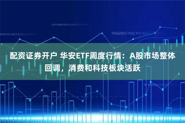 配资证券开户 华安ETF周度行情:A股市场整体回调,消费和科技板块活跃