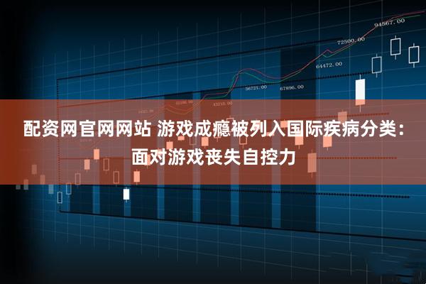 配资网官网网站 游戏成瘾被列入国际疾病分类：面对游戏丧失自控力