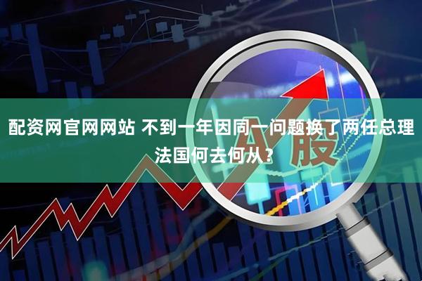 配资网官网网站 不到一年因同一问题换了两任总理 法国何去何从？