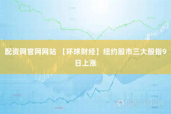 配资网官网网站 【环球财经】纽约股市三大股指9日上涨