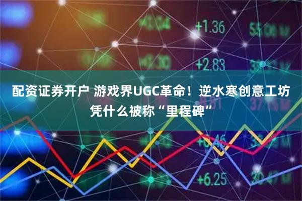 配资证券开户 游戏界UGC革命！逆水寒创意工坊凭什么被称“里程碑”
