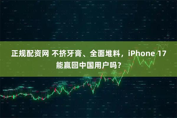 正规配资网 不挤牙膏、全面堆料，iPhone 17能赢回中国用户吗？