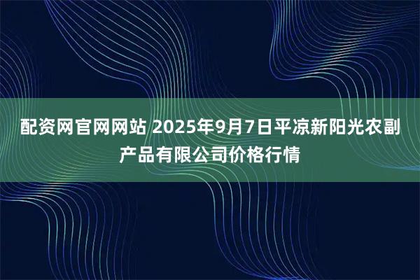 配资网官网网站 2025年9月7日平凉新阳光农副产品有限公司价格行情