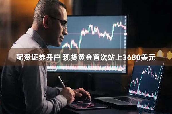 配资证券开户 现货黄金首次站上3680美元