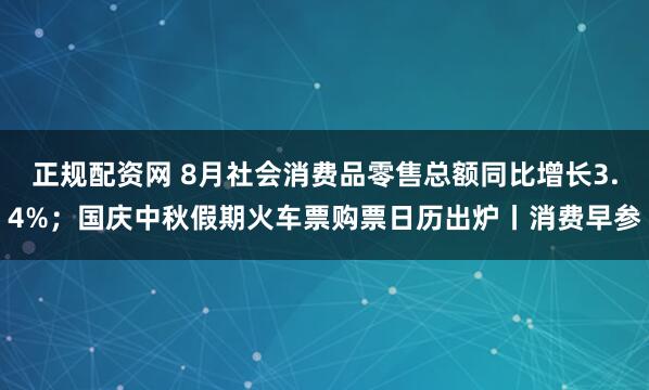 正规配资网 8月社会消费品零售总额同比增长3.4%；国庆中秋假期火车票购票日历出炉丨消费早参