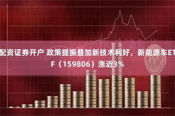 配资证券开户 政策提振叠加新技术利好，新能源车ETF（159806）涨近3%