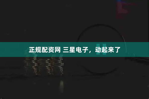 正规配资网 三星电子，动起来了
