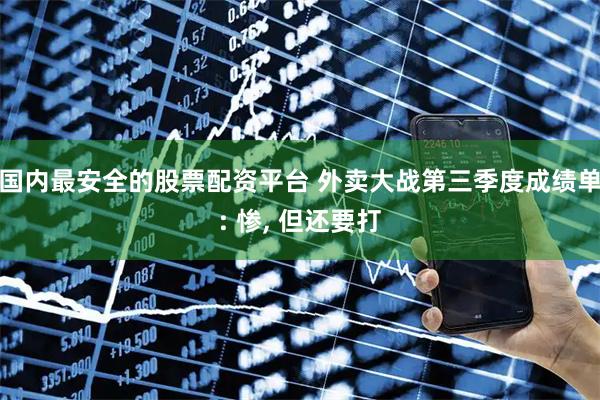 国内最安全的股票配资平台 外卖大战第三季度成绩单: 惨, 但还要打