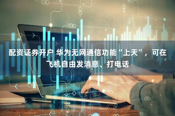 配资证券开户 华为无网通信功能“上天”，可在飞机自由发消息、打电话