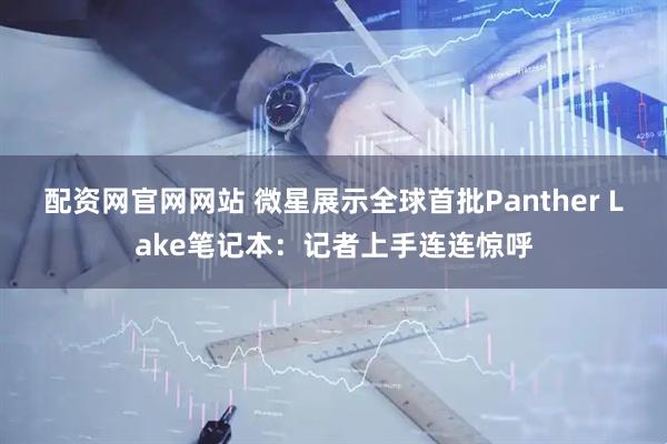 配资网官网网站 微星展示全球首批Panther Lake笔记本：记者上手连连惊呼