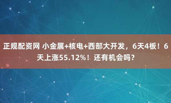 正规配资网 小金属+核电+西部大开发，6天4板！6天上涨55.12%！还有机会吗？