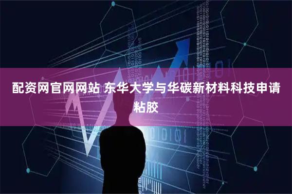配资网官网网站 东华大学与华碳新材料科技申请粘胶