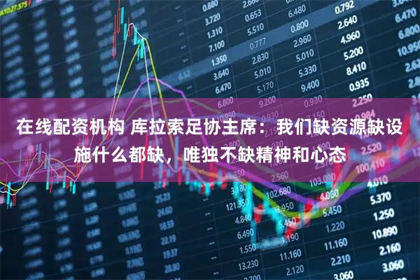 在线配资机构 库拉索足协主席：我们缺资源缺设施什么都缺，唯独不缺精神和心态